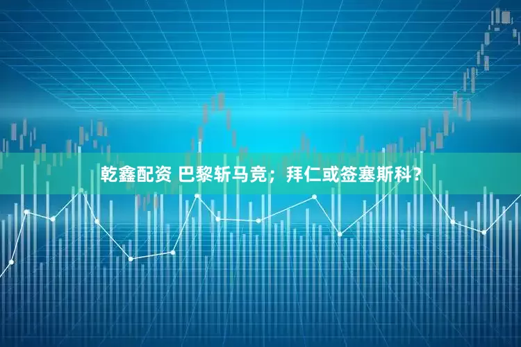乾鑫配资 巴黎斩马竞；拜仁或签塞斯科？