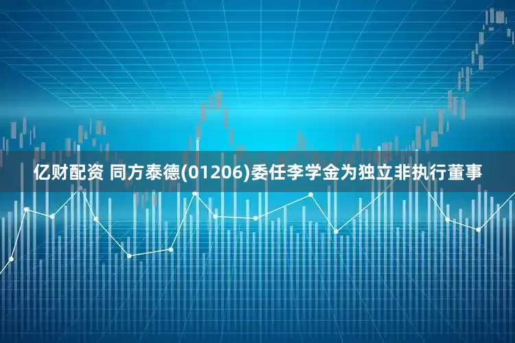 亿财配资 同方泰德(01206)委任李学金为独立非执行董事