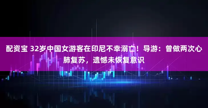 配资宝 32岁中国女游客在印尼不幸溺亡！导游：曾做两次心肺复苏，遗憾未恢复意识