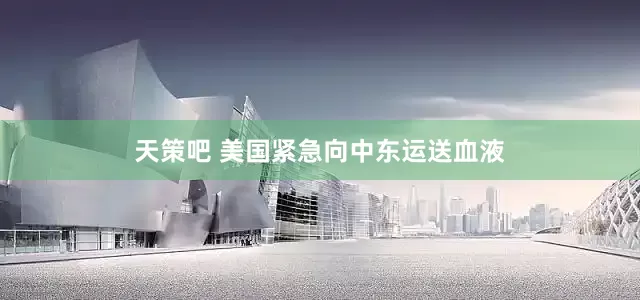 天策吧 美国紧急向中东运送血液