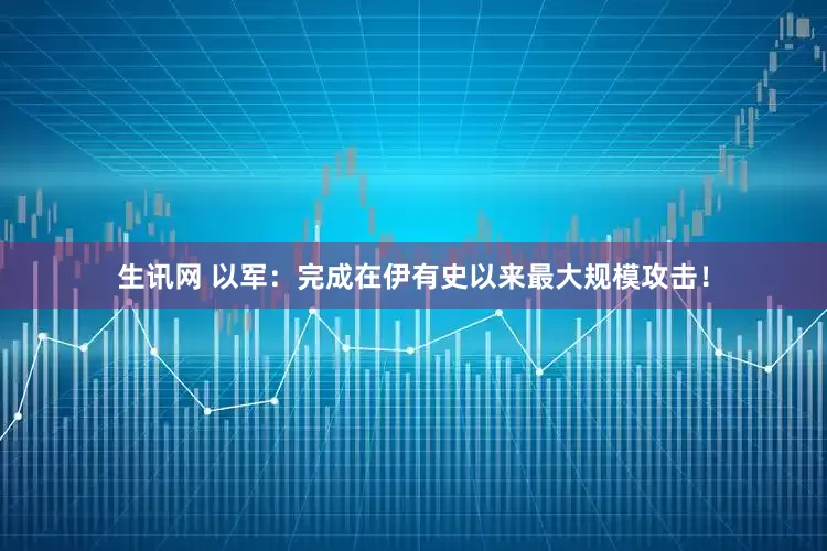 生讯网 以军：完成在伊有史以来最大规模攻击！