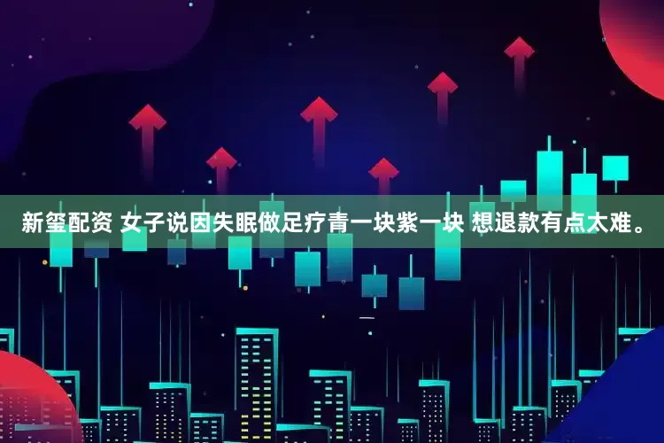 新玺配资 女子说因失眠做足疗青一块紫一块 想退款有点太难。