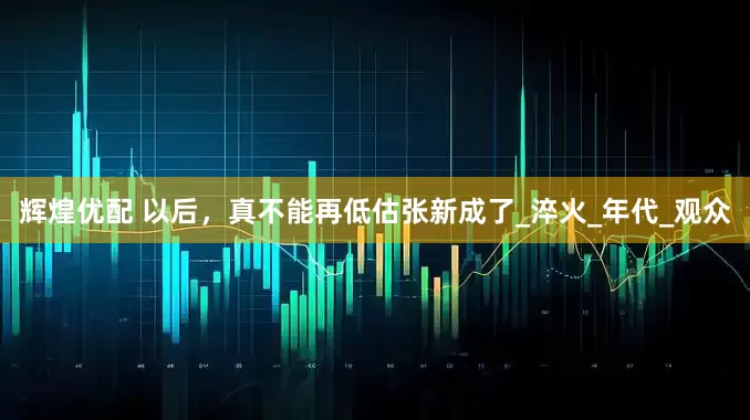辉煌优配 以后，真不能再低估张新成了_淬火_年代_观众