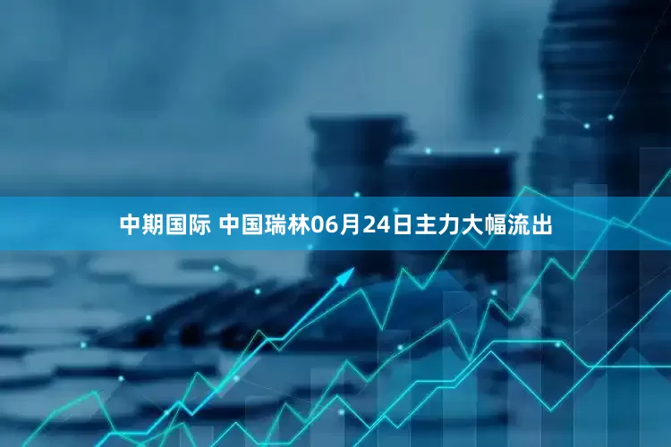 中期国际 中国瑞林06月24日主力大幅流出