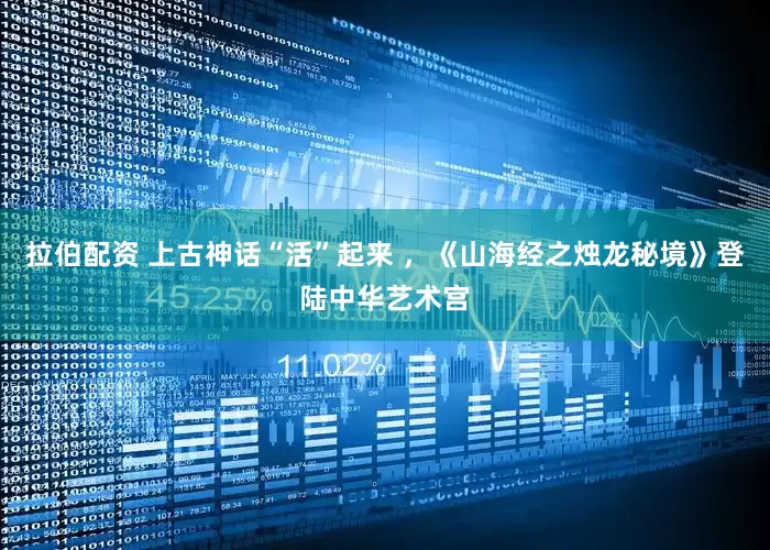 拉伯配资 上古神话“活”起来 ，《山海经之烛龙秘境》登陆中华艺术宫
