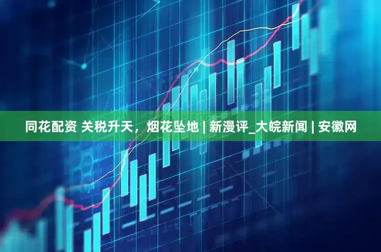 同花配资 关税升天，烟花坠地 | 新漫评_大皖新闻 | 安徽网
