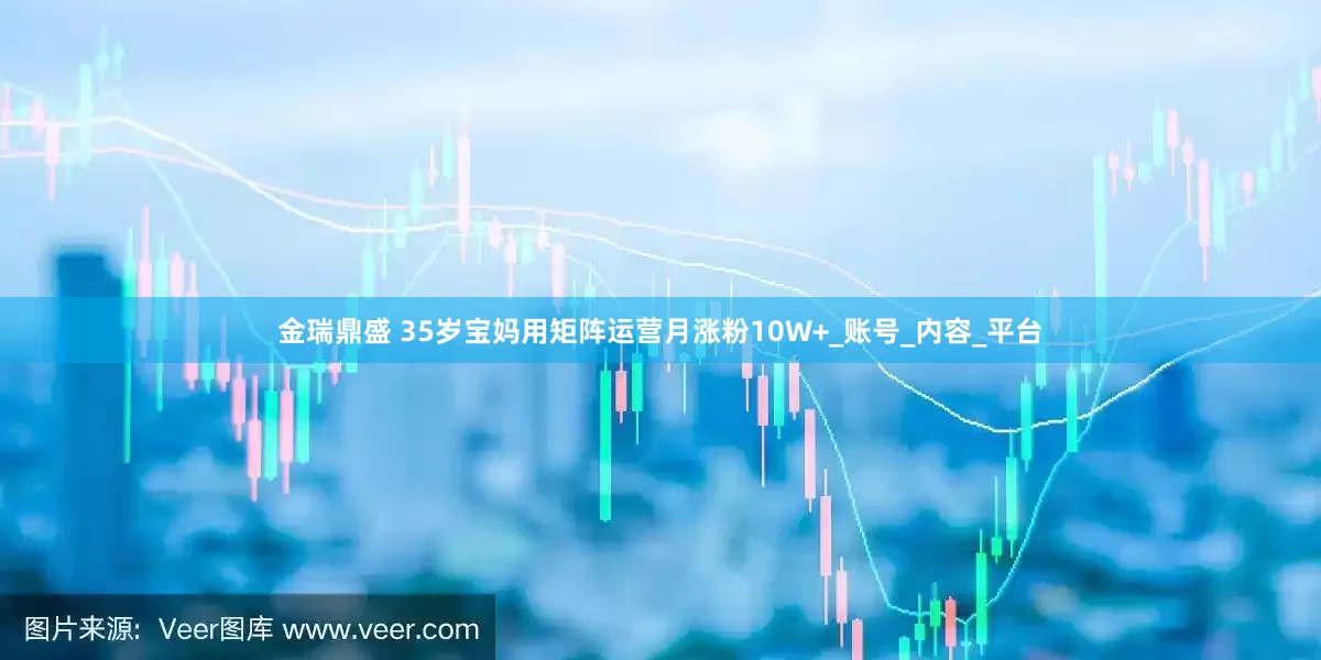 金瑞鼎盛 35岁宝妈用矩阵运营月涨粉10W+_账号_内容_平台