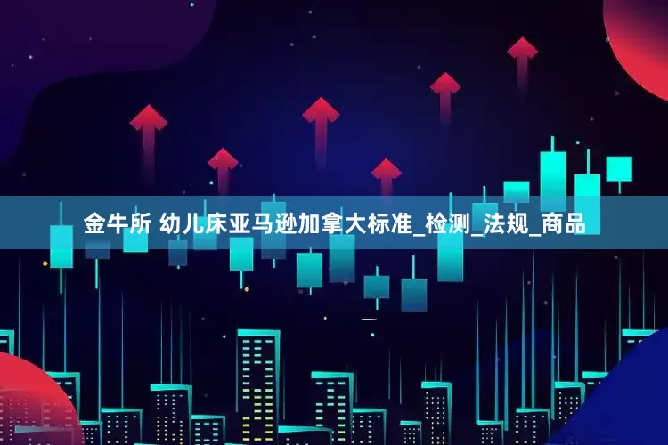 金牛所 幼儿床亚马逊加拿大标准_检测_法规_商品