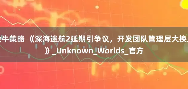 投牛策略 《深海迷航2延期引争议，开发团队管理层大换血》_Unknown_Worlds_官方