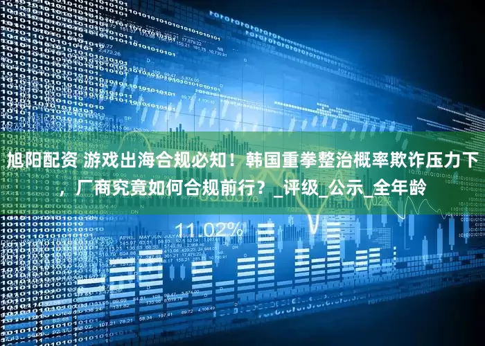 旭阳配资 游戏出海合规必知！韩国重拳整治概率欺诈压力下，厂商究竟如何合规前行？_评级_公示_全年龄