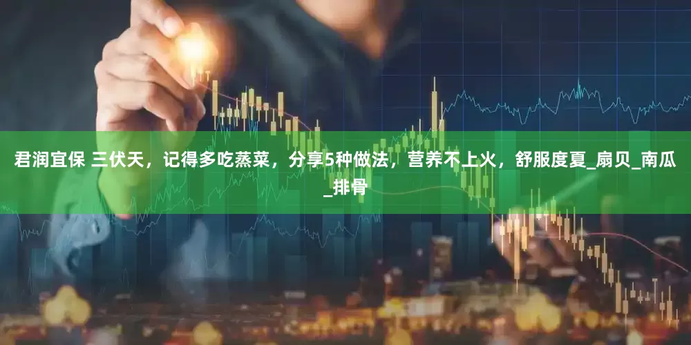 君润宜保 三伏天，记得多吃蒸菜，分享5种做法，营养不上火，舒服度夏_扇贝_南瓜_排骨