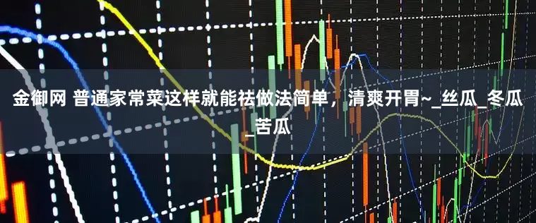 金御网 普通家常菜这样就能祛做法简单，清爽开胃~_丝瓜_冬瓜_苦瓜