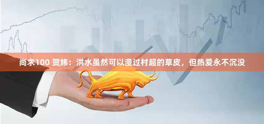 尚求100 贺炜：洪水虽然可以漫过村超的草皮，但热爱永不沉没