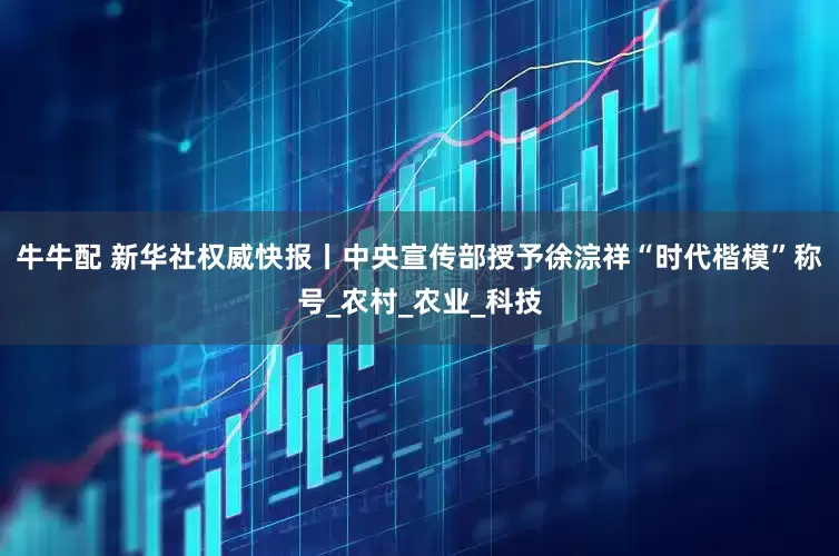 牛牛配 新华社权威快报丨中央宣传部授予徐淙祥“时代楷模”称号_农村_农业_科技