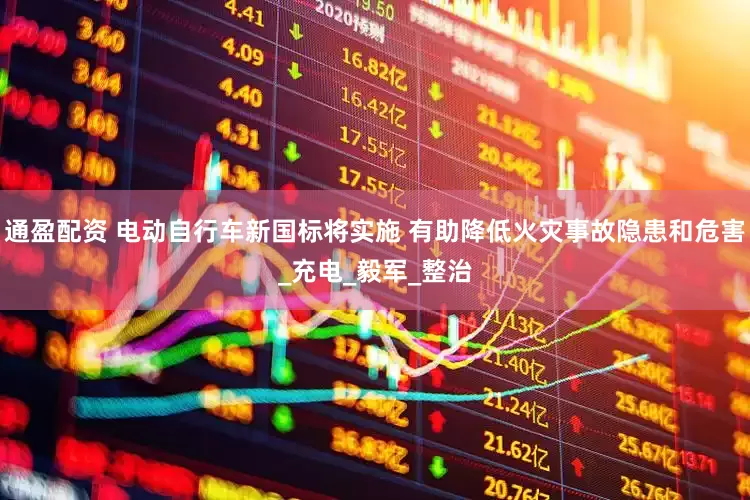 通盈配资 电动自行车新国标将实施 有助降低火灾事故隐患和危害_充电_毅军_整治