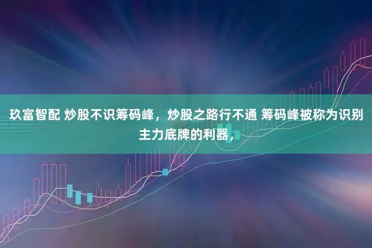 玖富智配 炒股不识筹码峰，炒股之路行不通 筹码峰被称为识别主力底牌的利器，