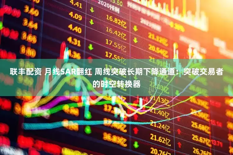 联丰配资 月线SAR翻红 周线突破长期下降通道：突破交易者的时空转换器
