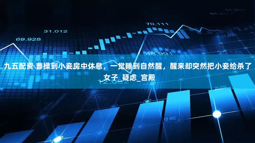 九五配资 曹操到小妾房中休息，一觉睡到自然醒，醒来却突然把小妾给杀了_女子_疑虑_宫殿