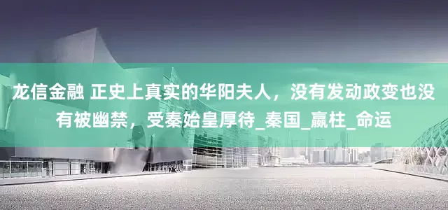 龙信金融 正史上真实的华阳夫人，没有发动政变也没有被幽禁，受秦始皇厚待_秦国_嬴柱_命运