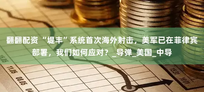 翻翻配资 “堤丰”系统首次海外射击，美军已在菲律宾部署，我们如何应对？_导弹_美国_中导