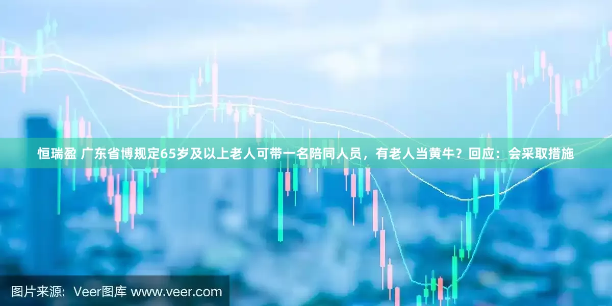 恒瑞盈 广东省博规定65岁及以上老人可带一名陪同人员，有老人当黄牛？回应：会采取措施