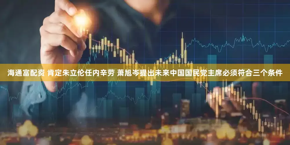 海通富配资 肯定朱立伦任内辛劳 萧旭岑提出未来中国国民党主席必须符合三个条件