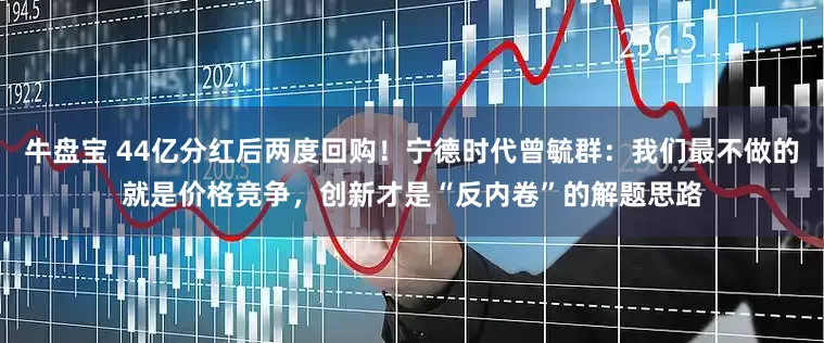 牛盘宝 44亿分红后两度回购！宁德时代曾毓群：我们最不做的就是价格竞争，创新才是“反内卷”的解题思路