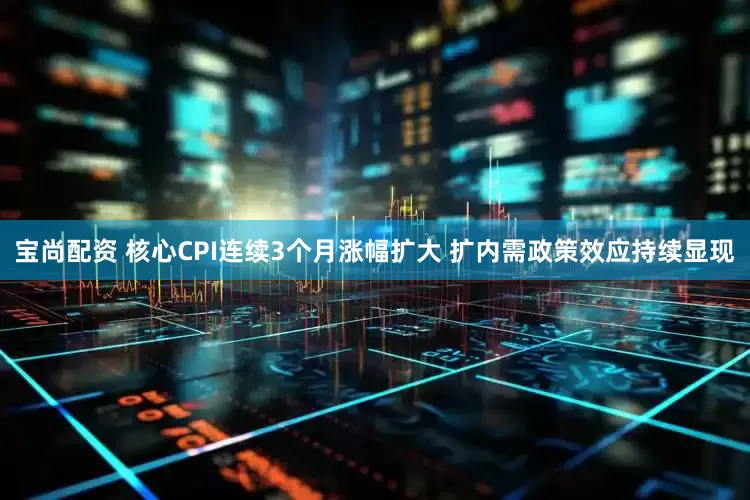 宝尚配资 核心CPI连续3个月涨幅扩大 扩内需政策效应持续显现