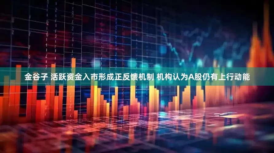 金谷子 活跃资金入市形成正反馈机制 机构认为A股仍有上行动能