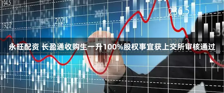 永旺配资 长盈通收购生一升100%股权事宜获上交所审核通过