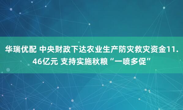 华瑞优配 中央财政下达农业生产防灾救灾资金11.46亿元 支持实施秋粮“一喷多促”