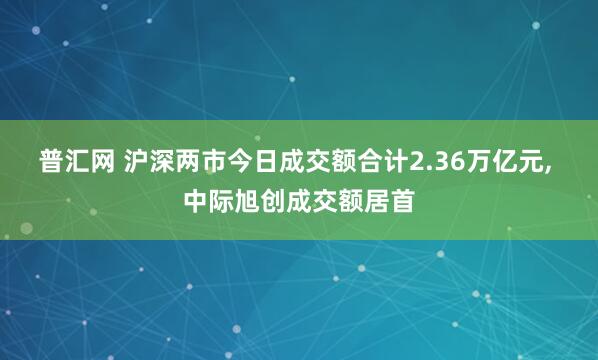 普汇网 沪深两市今日成交额合计2.36万亿元, 中际旭创成交额居首