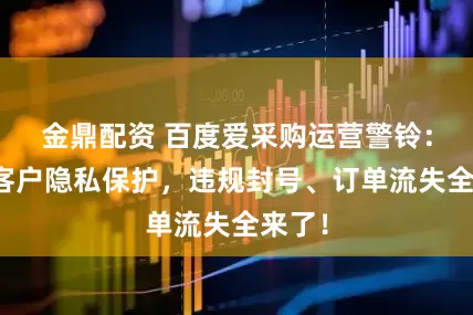金鼎配资 百度爱采购运营警铃：忽视客户隐私保护，违规封号、订单流失全来了！