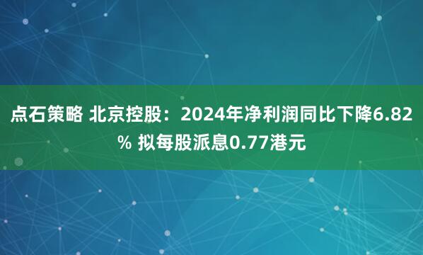 点石策略 北京控股：2024年净利润同比下降6.82% 拟每股派息0.77港元