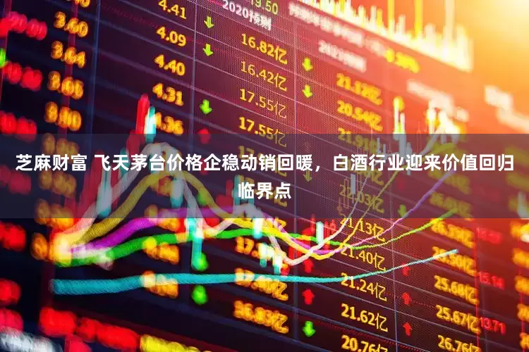 芝麻财富 飞天茅台价格企稳动销回暖，白酒行业迎来价值回归临界点