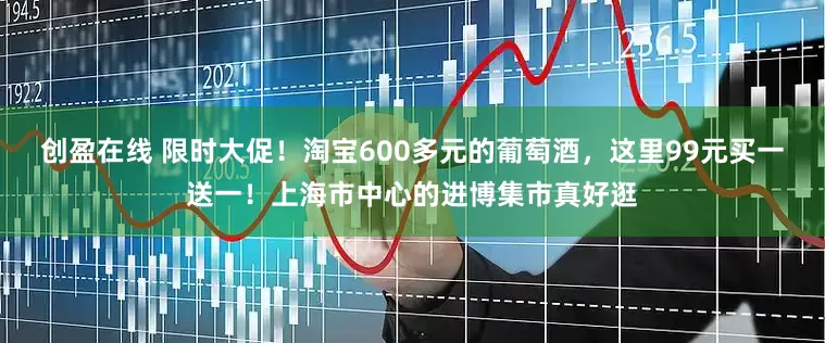 创盈在线 限时大促！淘宝600多元的葡萄酒，这里99元买一送一！上海市中心的进博集市真好逛