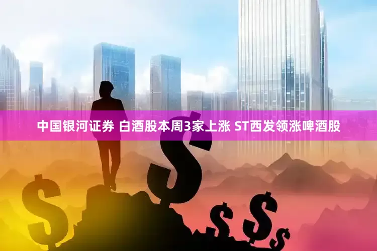 中国银河证券 白酒股本周3家上涨 ST西发领涨啤酒股