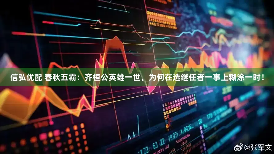 信弘优配 春秋五霸：齐桓公英雄一世，为何在选继任者一事上糊涂一时！