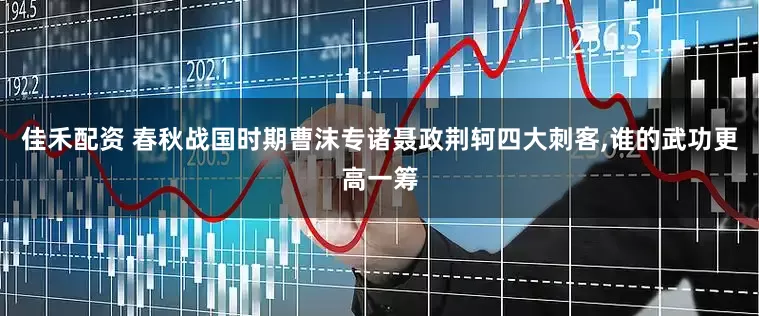 佳禾配资 春秋战国时期曹沫专诸聂政荆轲四大刺客,谁的武功更高一筹