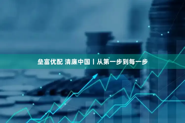 垒富优配 清廉中国丨从第一步到每一步
