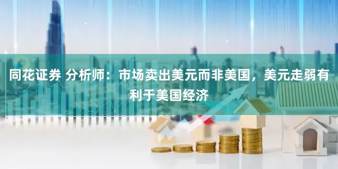 同花证券 分析师：市场卖出美元而非美国，美元走弱有利于美国经济