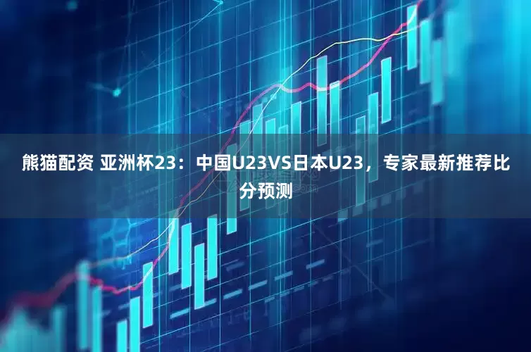 熊猫配资 亚洲杯23：中国U23VS日本U23，专家最新推荐比分预测