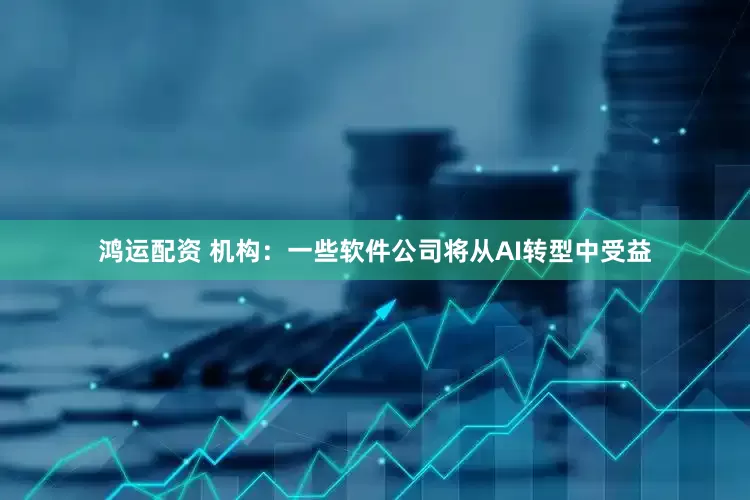 鸿运配资 机构：一些软件公司将从AI转型中受益