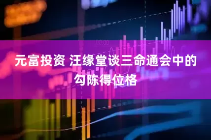 元富投资 汪缘堂谈三命通会中的勾陈得位格