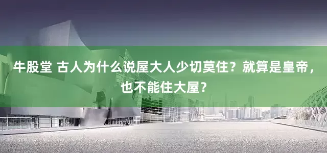 牛股堂 古人为什么说屋大人少切莫住？就算是皇帝，也不能住大屋？