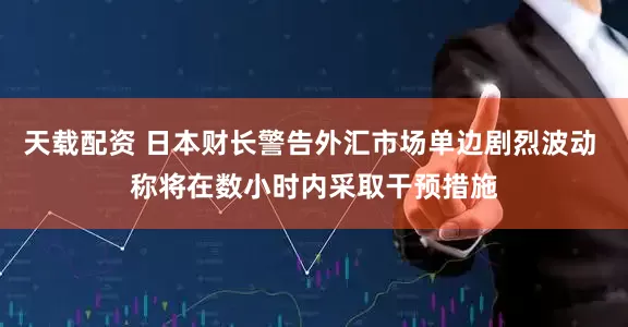 天载配资 日本财长警告外汇市场单边剧烈波动 称将在数小时内采取干预措施