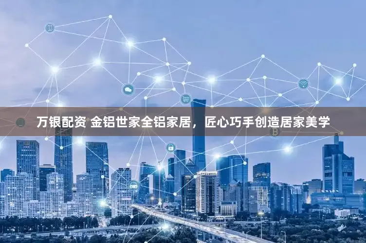 万银配资 金铝世家全铝家居，匠心巧手创造居家美学