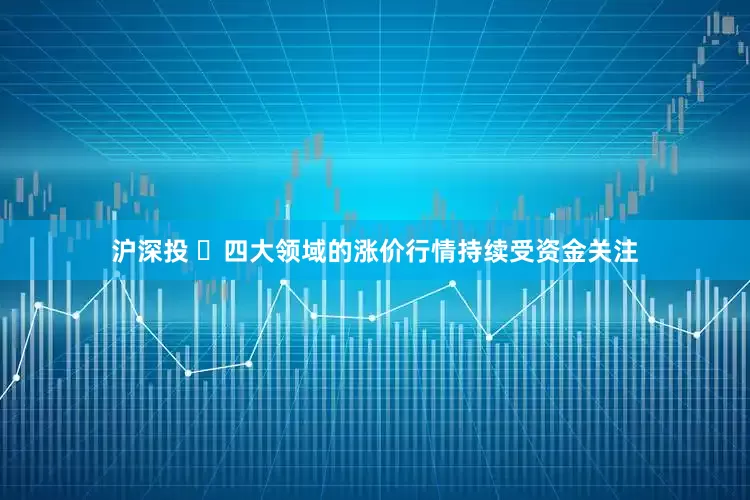沪深投 ​四大领域的涨价行情持续受资金关注