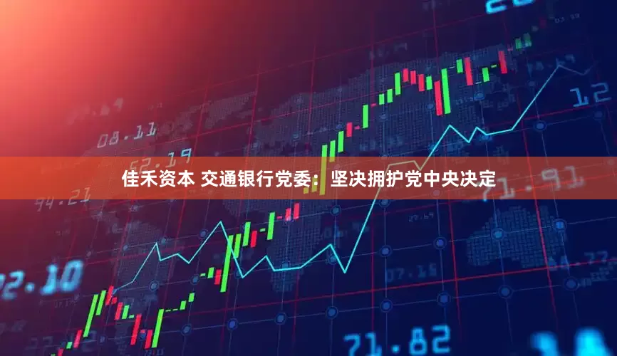 佳禾资本 交通银行党委：坚决拥护党中央决定