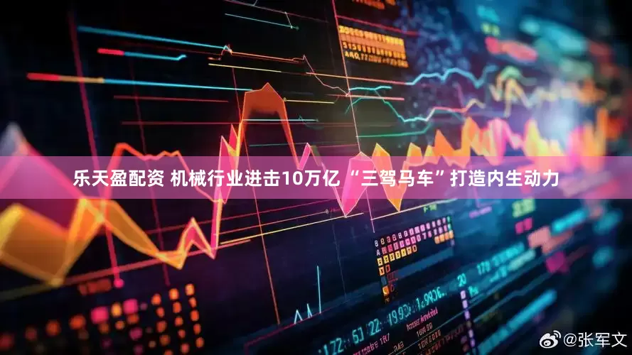 乐天盈配资 机械行业进击10万亿 “三驾马车”打造内生动力
